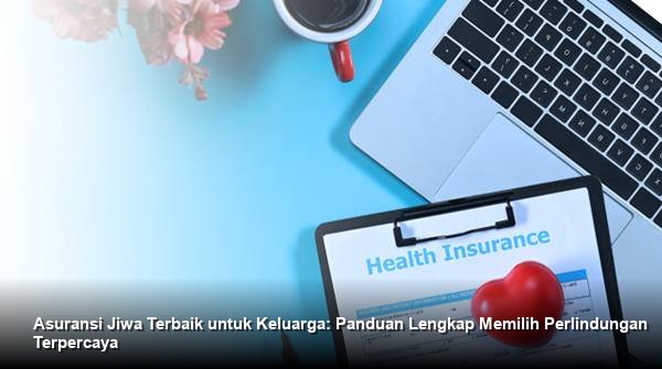 Asuransi Jiwa Terbaik untuk Keluarga: Panduan Lengkap Memilih Perlindungan Terpercaya